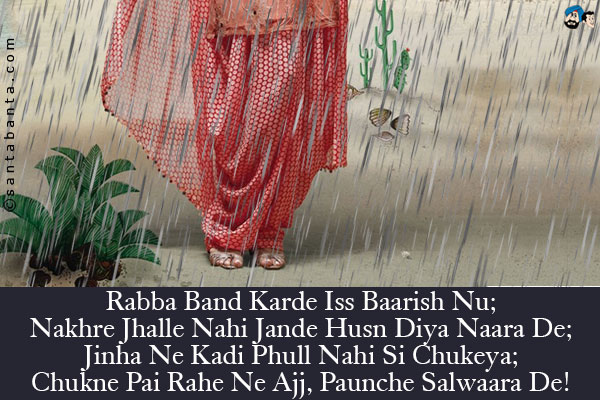 Rabba Band Karde Iss Baarish Nu;<br />
Nakhre Jhalle Nahi Jande Husn Diya Naara De;<br />
Jinha Ne Kadi Phull Nahi Si Chukeya;<br />
Chukne Pai Rahe Ne Ajj, Paunche Salwaara De!