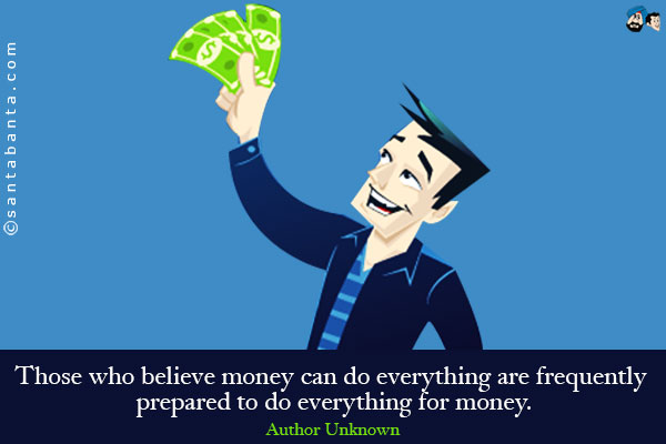 Those who believe money can do everything are frequently prepared to do everything for money.