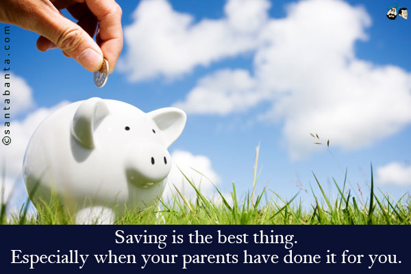 Saving is the best thing. Especially when your parents have done it for you.