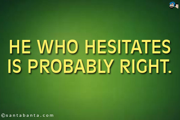 He who hesitates is probably right.