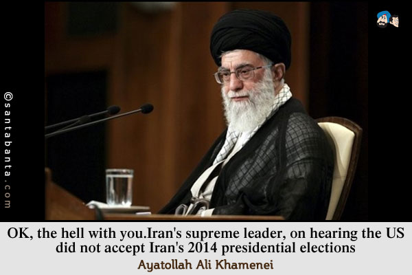 OK, the hell with you.<br />
Iran's supreme leader, on hearing the US did not accept Iran's 2014 presidential elections