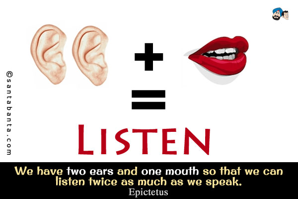 We have two ears and one mouth so that we can listen twice as much as we speak.