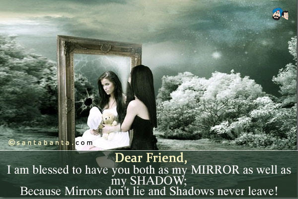 Dear Friend,<br />
I am blessed to have you both as my MIRROR as well as my SHADOW;<br />
Because Mirrors don't lie and Shadows never leave!