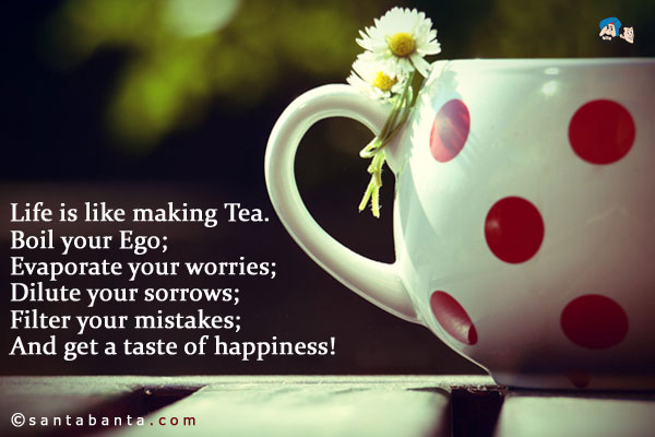 Life is like making Tea.<br />
Boil your Ego;<br />
Evaporate your worries;<br />
Dilute your sorrows;<br />
Filter your mistakes;<br />
And get a taste of happiness!