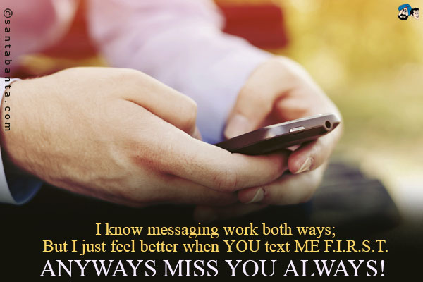 I know messaging work both ways;<br />
But I just feel better when YOU text ME F.I.R.S.T.<br />
Anyways miss you always!