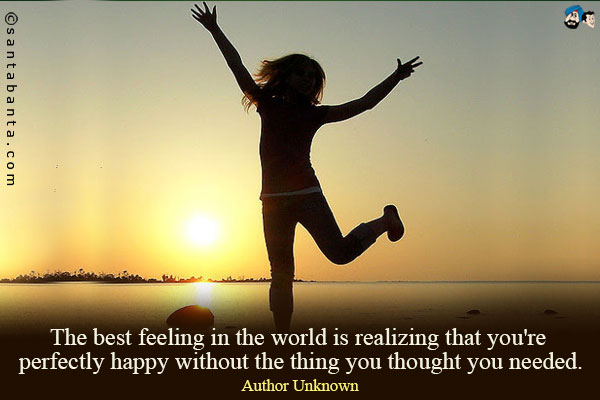 The best feeling in the world is realizing that you're perfectly happy without the thing you thought you needed.