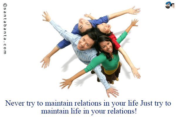 Never try to maintain relations in your life. Just try to maintain life in your relations!