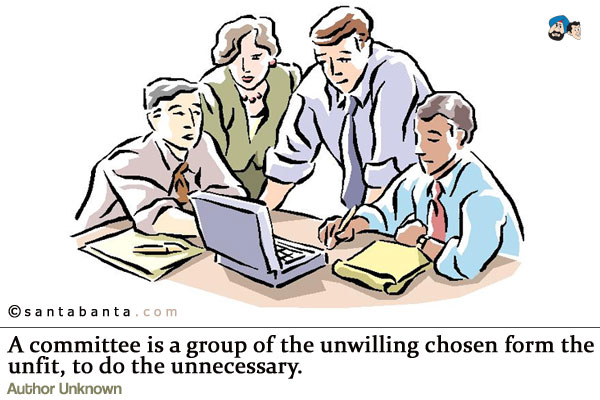 A committee is a group of the unwilling chosen form the unfit, to do the unnecessary.