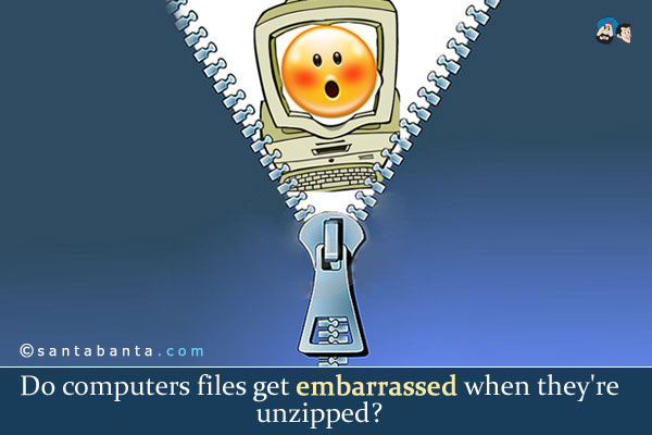 Do computers files get embarrassed when they're unzipped?