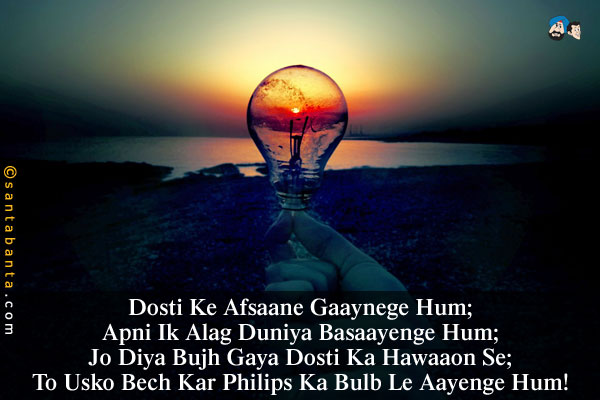 Dosti Ke Afsaane Gaaynege Hum;<br/>
Apni Ik Alag Duniya Basaayenge Hum;<br/>
Jo Diya Bujh Gaya Dosti Ka Hawaaon Se;<br/>
To Usko Bech Kar Philips Ka Bulb Le Aayenge Hum! 