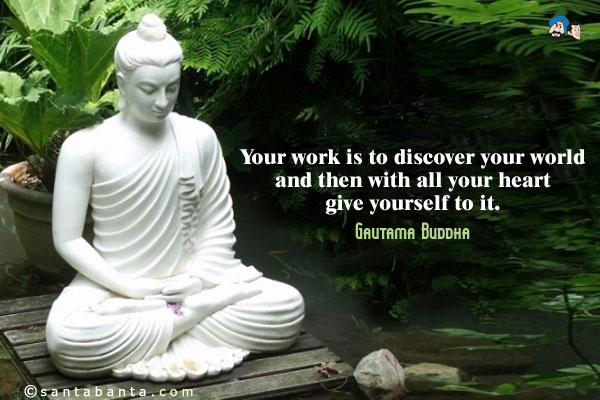 Your work is to discover your world and then with all your heart give yourself to it.