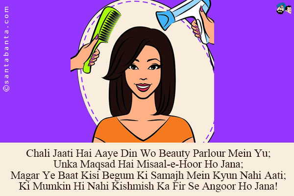 Chali Jaati Hai Aaye Din Wo Beauty Parlour Mein Yu;<br />
Unka Maqsad Hai Misaal-e-Hoor Ho Jana;<br />
Magar Ye Baat Kisi Begum Ki Samajh Mein Kyun Nahi Aati;<br />
Ki Mumkin Hi Nahi Kishmish Ka Fir Se Angoor Ho Jana! 
