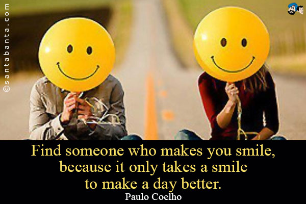 Find someone who makes you smile, because it only takes a smile to make a day better.