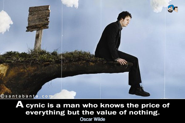 A cynic is a man who knows the price of everything, but the value of nothing.