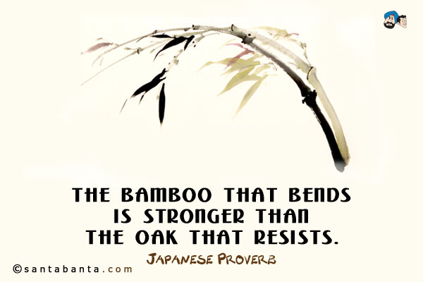 The bamboo that bends is stronger than the oak that resists.