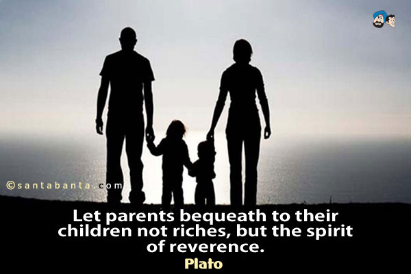 Let parents bequeath to their children not riches, but the spirit of reverence.