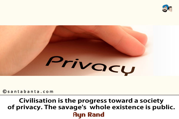 Civilisation is the progress toward a society of privacy. The savage's whole existence is public.