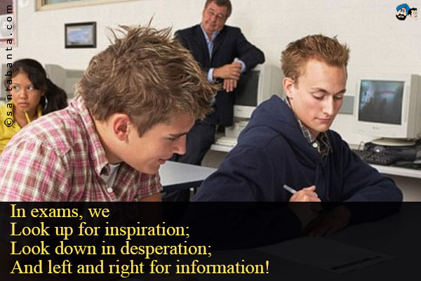 In exams, we<br />
Look up for inspiration;<br />
Look down in desperation;<br />
And left and right for information!