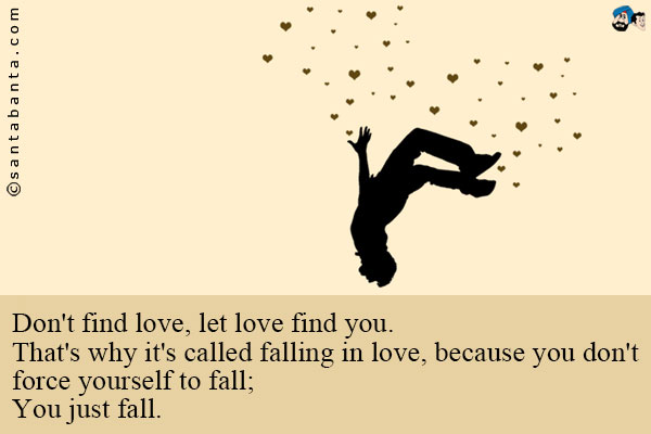 Don't find love, let love find you.<br/>
That's why it's called falling in love, because you don't force yourself to fall;<br/>
You just fall.