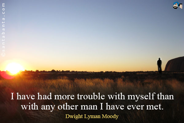 I have had more trouble with myself than with any other man I have ever met.