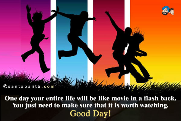 One day your entire life will be like movie in a flash back.
You just need to make sure that it is worth watching.<br />
Good Day!