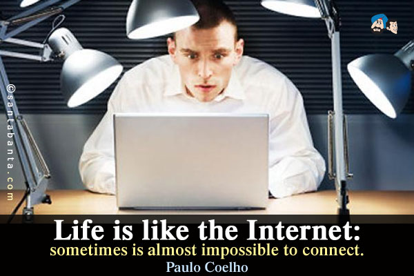 Life is like the Internet: sometimes is almost impossible to connect.