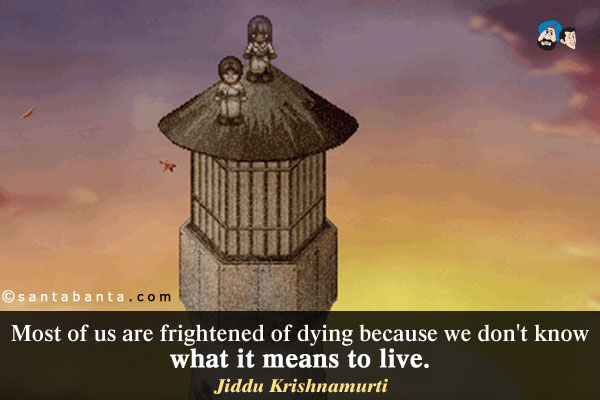 Most of us are frightened of dying because we don't know what it means to live.