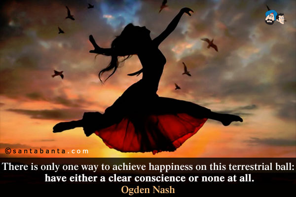 There is only one way to achieve happiness on this terrestrial ball: have either a clear conscience or none at all.