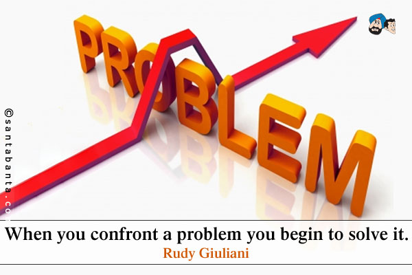 When you confront a problem you begin to solve it.