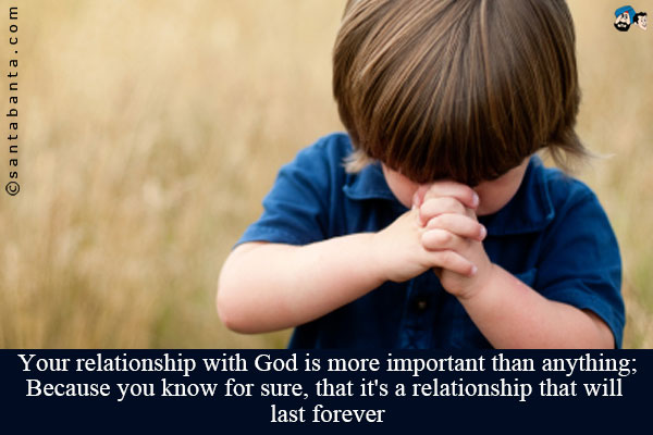 Your relationship with God is more important than anything;<br />
Because you know for sure, that it's a relationship that will last forever!