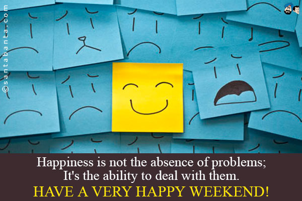 Happiness is not the absence of problems;<br />
It's the ability to deal with them.<br />
Have a very happy weekend!