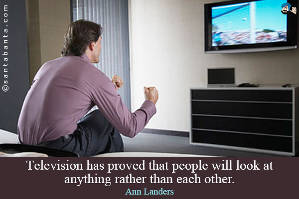 Television has proved that people will look at anything rather than each other.