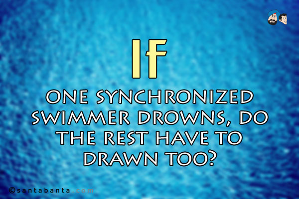 If one synchronized swimmer drowns, do the rest have to drawn too?