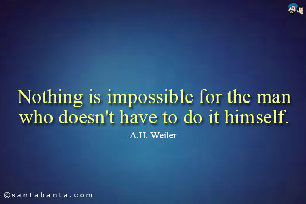 Nothing is impossible for the man who doesn't have to do it himself.