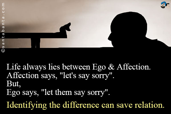 Life always lies between Ego & Affection.<br />
Affection says, 'let's say sorry'.<br />
But,<br />
Ego says, 'let them say sorry'.<br />
Identifying the difference can save relation.