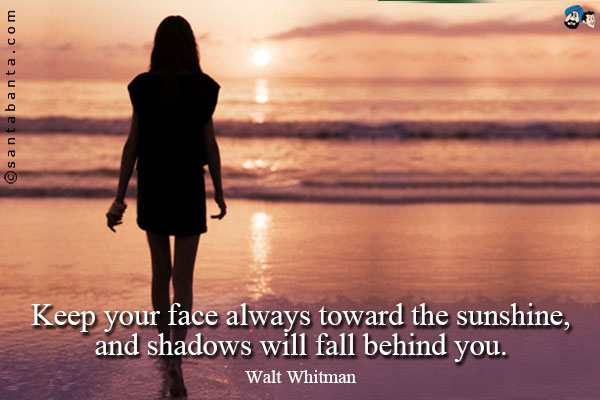 Keep your face always toward the sunshine, and shadows will fall behind you.