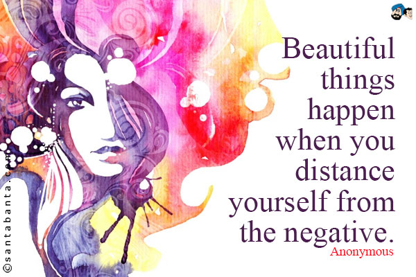 Beautiful things happen when you distance yourself from the negative.