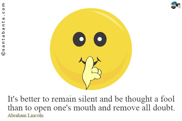 It's better to remain silent and be thought a fool than to open one's mouth and remove all doubt.