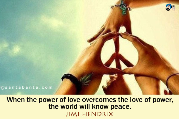 When the power of love overcomes the love of power, the world will know peace.