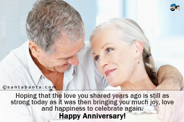 Hoping that the love you shared years ago is still as strong today as it was then bringing you much joy, love and happiness to celebrate again.<br/ > Happy Anniversary!