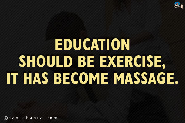 Education should be exercise, it has become massage.