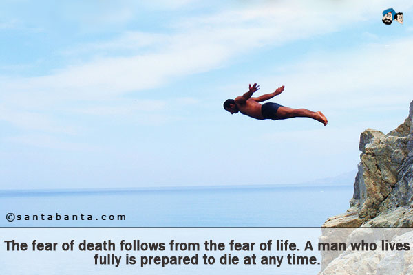 The fear of death follows from the fear of life. A man who lives fully is prepared to die at any time.