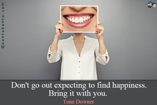 Don't go out expecting to find happiness. Bring it with you. 