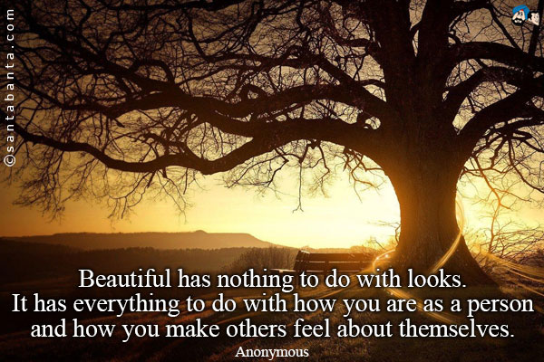 Beautiful has nothing to do with looks. It has everything to do with how you are as a person and how you make others feel about themselves.