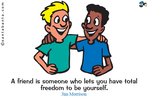 A friend is someone who lets you have total freedom to be yourself.