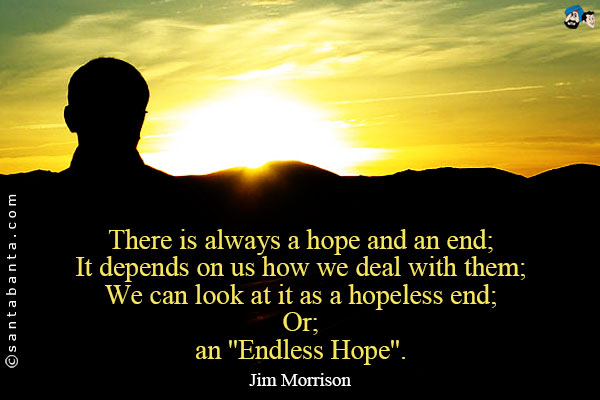 There is always a Hope and an End;<br/ >
It depends on us how we deal with them;<br/ >
We can look at it as a hopeless end;<br/ >
Or;<br/ >
an ''Endless Hope''.