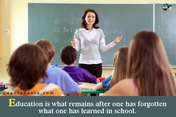 Education is what remains after one has forgotten what one has learned in school. 