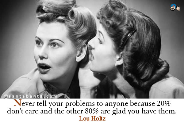 Never tell your problems to anyone because 20% don't care and the other 80% are glad you have them.