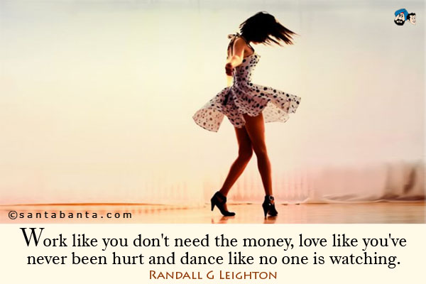 Work like you don't need the money, love like you've never been hurt and dance like no one is watching.