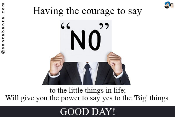 Having the courage to say `No` to the little things in life will give you the power to say yes to the 'Big' things.<br/ >
Good Day!